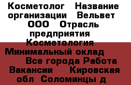 Косметолог › Название организации ­ Вельвет, ООО › Отрасль предприятия ­ Косметология › Минимальный оклад ­ 35 000 - Все города Работа » Вакансии   . Кировская обл.,Соломинцы д.